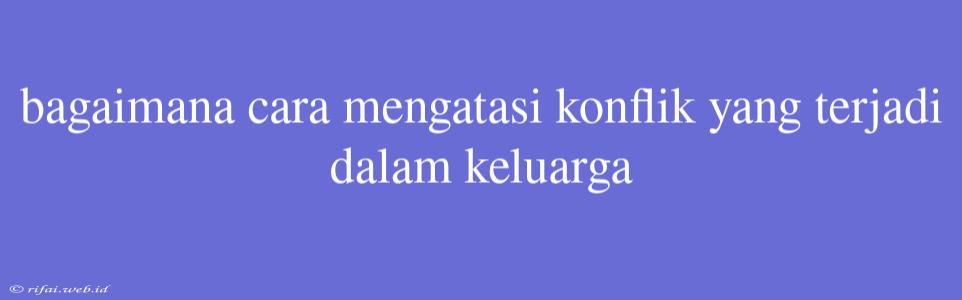 Bagaimana Cara Mengatasi Konflik Yang Terjadi Dalam Keluarga