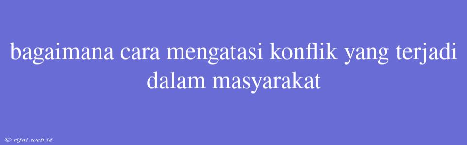 Bagaimana Cara Mengatasi Konflik Yang Terjadi Dalam Masyarakat