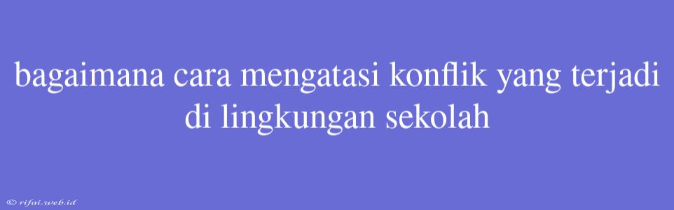 Bagaimana Cara Mengatasi Konflik Yang Terjadi Di Lingkungan Sekolah