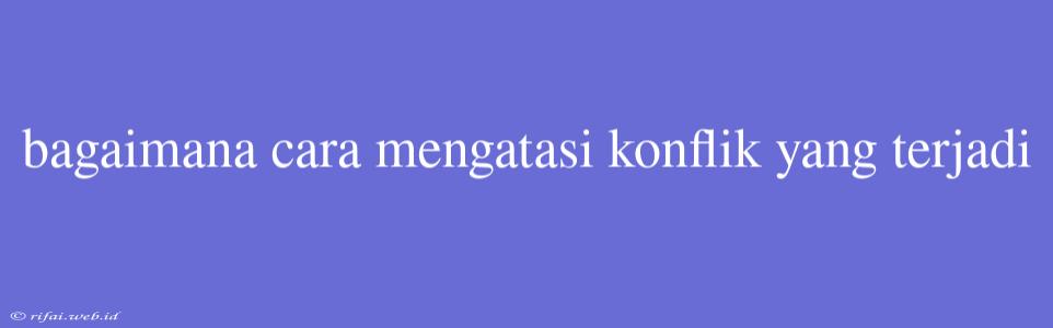 Bagaimana Cara Mengatasi Konflik Yang Terjadi