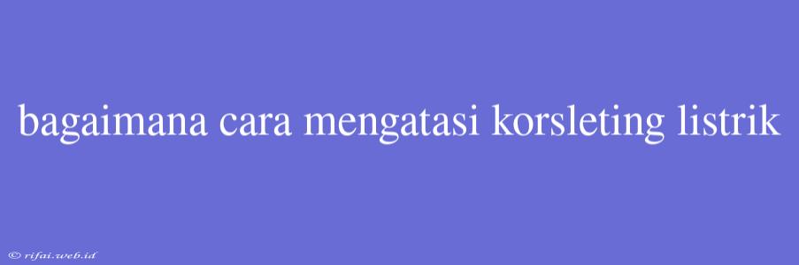 Bagaimana Cara Mengatasi Korsleting Listrik