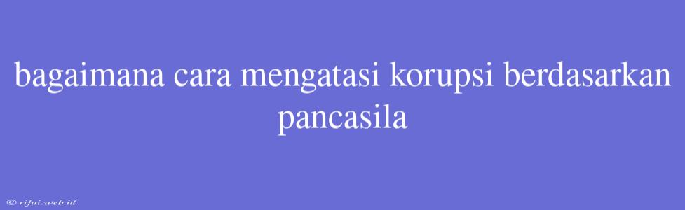 Bagaimana Cara Mengatasi Korupsi Berdasarkan Pancasila