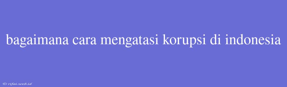 Bagaimana Cara Mengatasi Korupsi Di Indonesia