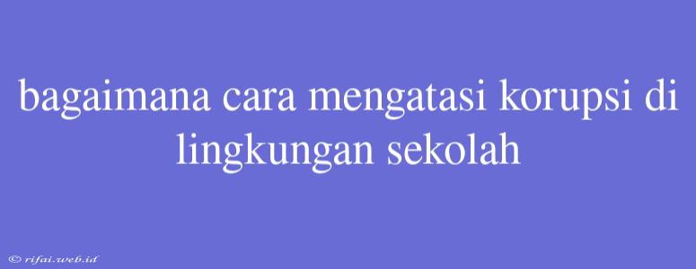 Bagaimana Cara Mengatasi Korupsi Di Lingkungan Sekolah