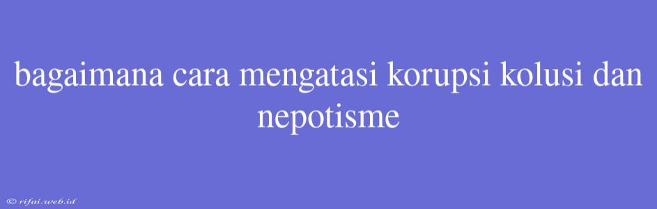 Bagaimana Cara Mengatasi Korupsi Kolusi Dan Nepotisme