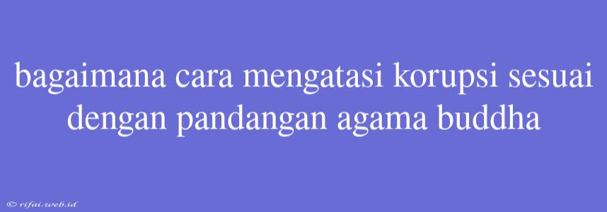 Bagaimana Cara Mengatasi Korupsi Sesuai Dengan Pandangan Agama Buddha