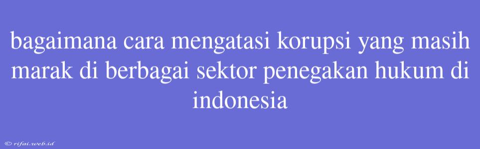 Bagaimana Cara Mengatasi Korupsi Yang Masih Marak Di Berbagai Sektor Penegakan Hukum Di Indonesia