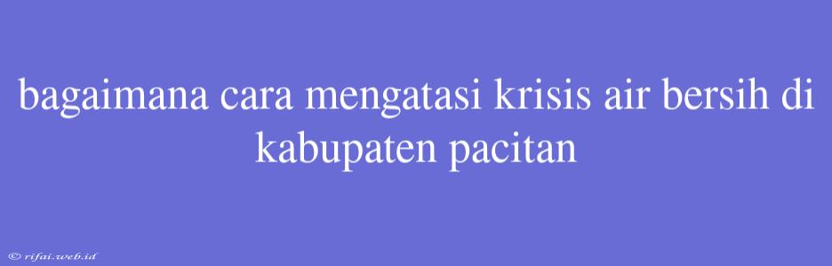 Bagaimana Cara Mengatasi Krisis Air Bersih Di Kabupaten Pacitan