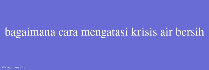 Bagaimana Cara Mengatasi Krisis Air Bersih