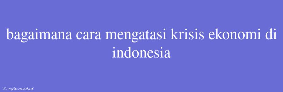 Bagaimana Cara Mengatasi Krisis Ekonomi Di Indonesia