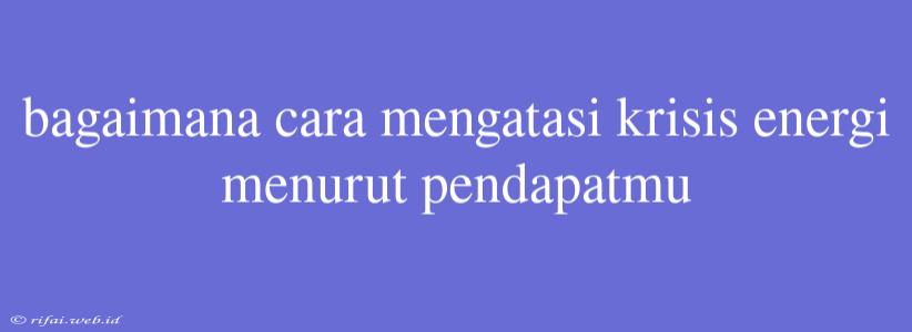 Bagaimana Cara Mengatasi Krisis Energi Menurut Pendapatmu