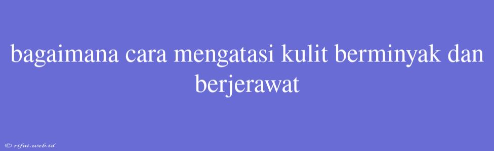 Bagaimana Cara Mengatasi Kulit Berminyak Dan Berjerawat