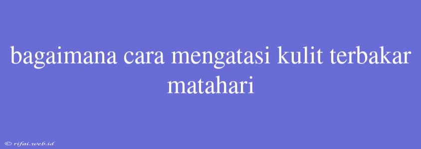 Bagaimana Cara Mengatasi Kulit Terbakar Matahari