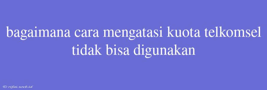 Bagaimana Cara Mengatasi Kuota Telkomsel Tidak Bisa Digunakan