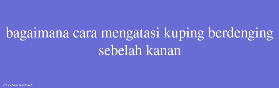 Bagaimana Cara Mengatasi Kuping Berdenging Sebelah Kanan