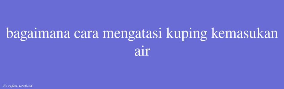 Bagaimana Cara Mengatasi Kuping Kemasukan Air