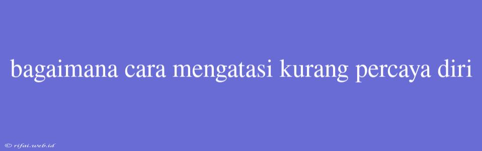 Bagaimana Cara Mengatasi Kurang Percaya Diri