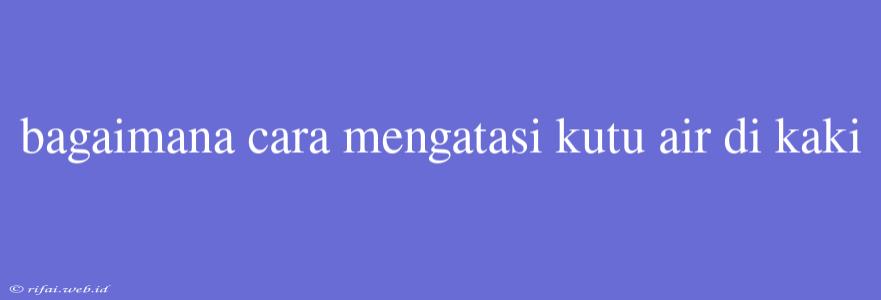 Bagaimana Cara Mengatasi Kutu Air Di Kaki