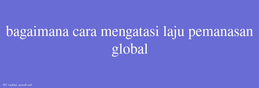 Bagaimana Cara Mengatasi Laju Pemanasan Global