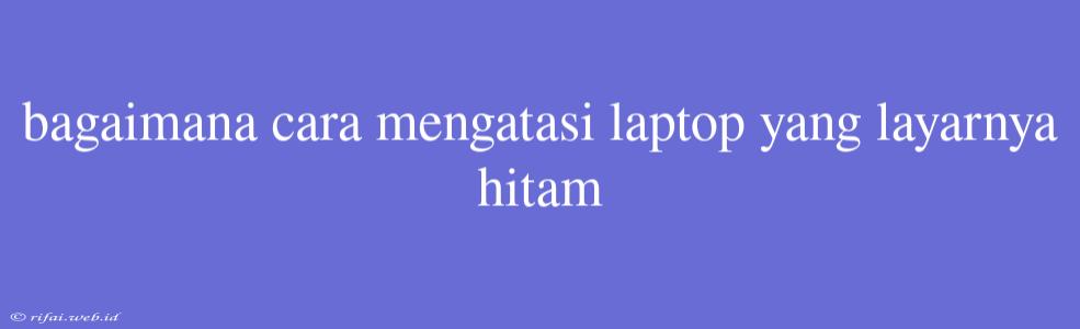 Bagaimana Cara Mengatasi Laptop Yang Layarnya Hitam