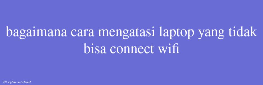 Bagaimana Cara Mengatasi Laptop Yang Tidak Bisa Connect Wifi