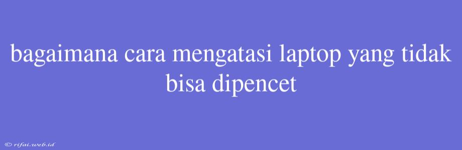 Bagaimana Cara Mengatasi Laptop Yang Tidak Bisa Dipencet