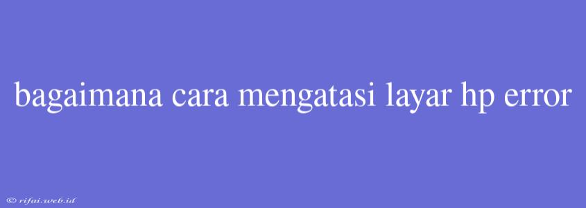 Bagaimana Cara Mengatasi Layar Hp Error