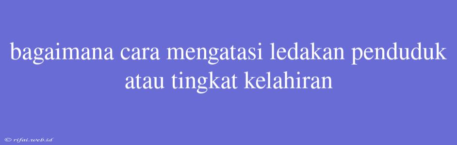 Bagaimana Cara Mengatasi Ledakan Penduduk Atau Tingkat Kelahiran