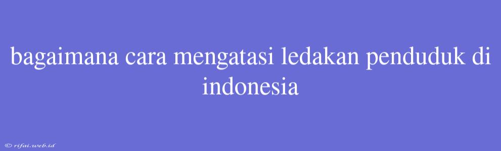 Bagaimana Cara Mengatasi Ledakan Penduduk Di Indonesia