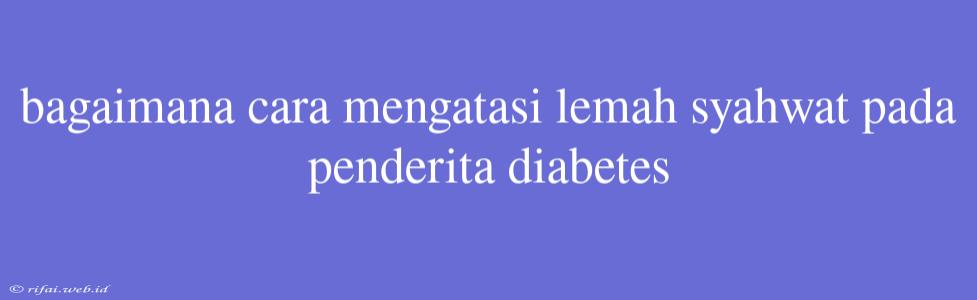 Bagaimana Cara Mengatasi Lemah Syahwat Pada Penderita Diabetes