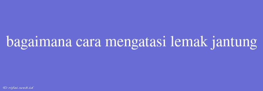 Bagaimana Cara Mengatasi Lemak Jantung