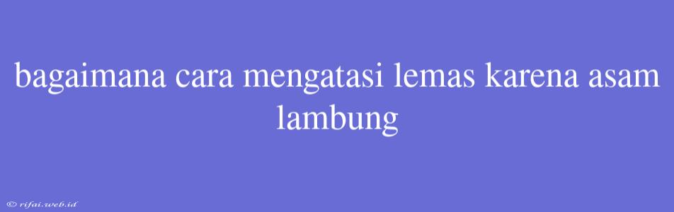 Bagaimana Cara Mengatasi Lemas Karena Asam Lambung