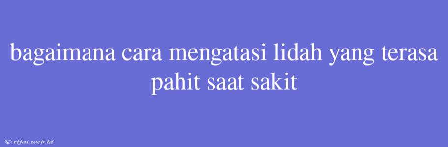 Bagaimana Cara Mengatasi Lidah Yang Terasa Pahit Saat Sakit