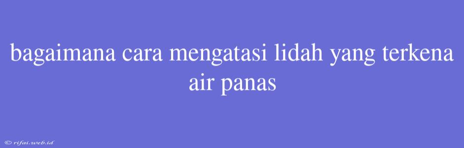 Bagaimana Cara Mengatasi Lidah Yang Terkena Air Panas