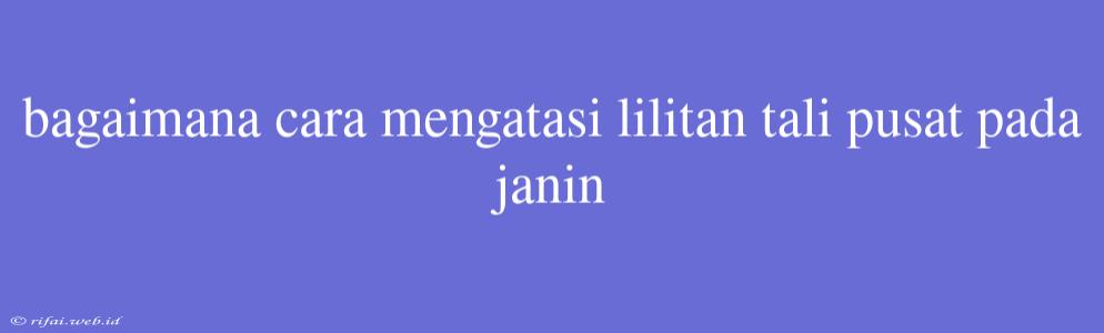 Bagaimana Cara Mengatasi Lilitan Tali Pusat Pada Janin