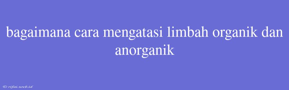 Bagaimana Cara Mengatasi Limbah Organik Dan Anorganik