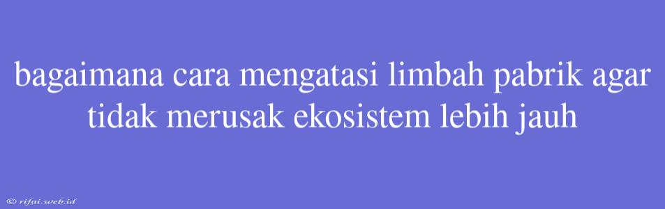 Bagaimana Cara Mengatasi Limbah Pabrik Agar Tidak Merusak Ekosistem Lebih Jauh