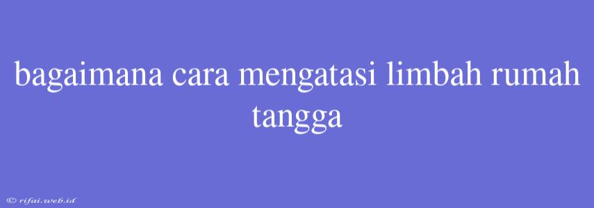 Bagaimana Cara Mengatasi Limbah Rumah Tangga