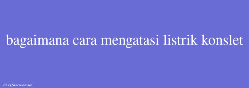 Bagaimana Cara Mengatasi Listrik Konslet