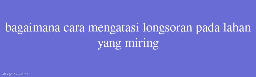 Bagaimana Cara Mengatasi Longsoran Pada Lahan Yang Miring