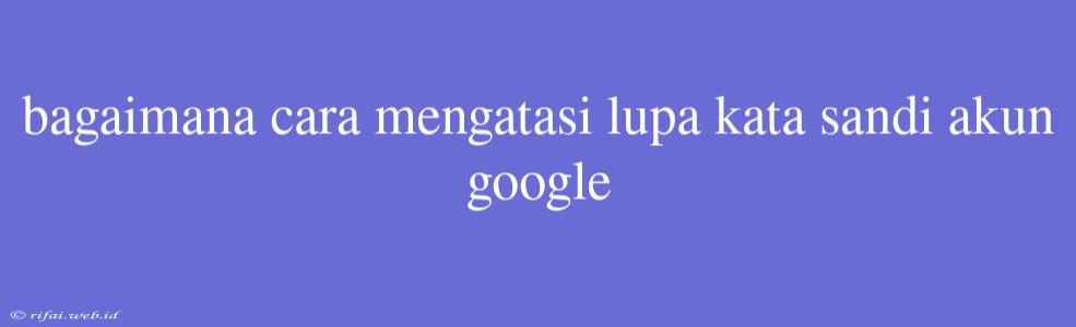 Bagaimana Cara Mengatasi Lupa Kata Sandi Akun Google