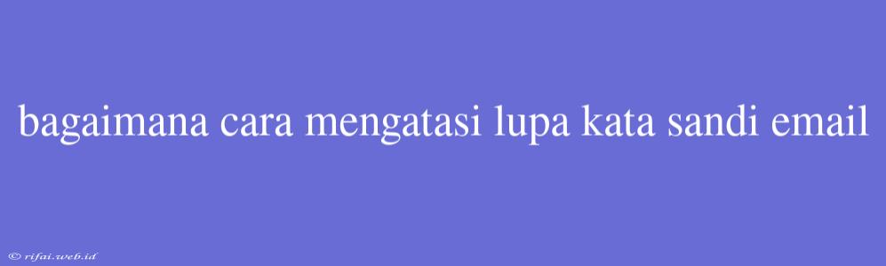 Bagaimana Cara Mengatasi Lupa Kata Sandi Email