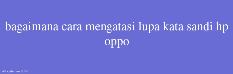 Bagaimana Cara Mengatasi Lupa Kata Sandi Hp Oppo