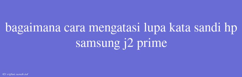 Bagaimana Cara Mengatasi Lupa Kata Sandi Hp Samsung J2 Prime