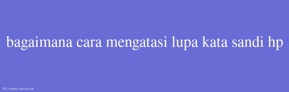 Bagaimana Cara Mengatasi Lupa Kata Sandi Hp