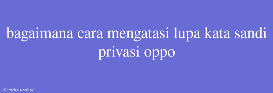 Bagaimana Cara Mengatasi Lupa Kata Sandi Privasi Oppo