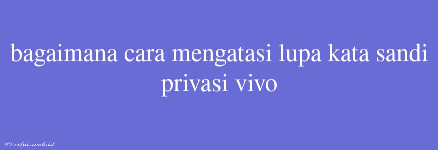 Bagaimana Cara Mengatasi Lupa Kata Sandi Privasi Vivo