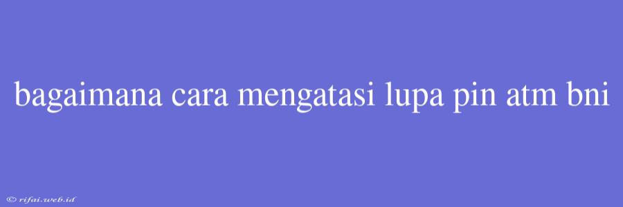 Bagaimana Cara Mengatasi Lupa Pin Atm Bni