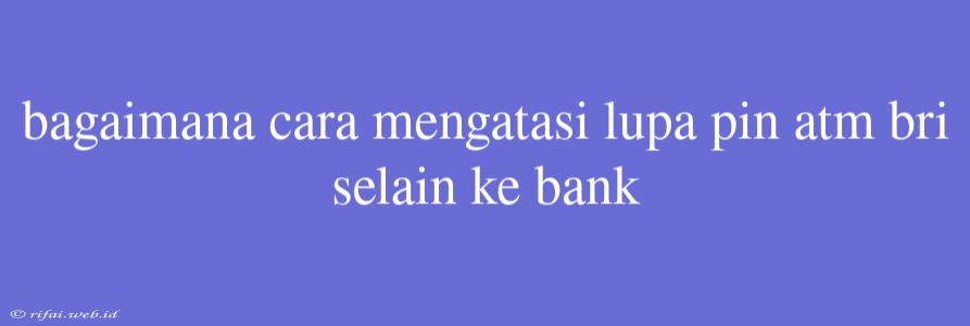 Bagaimana Cara Mengatasi Lupa Pin Atm Bri Selain Ke Bank