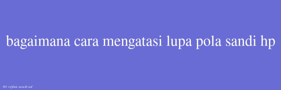 Bagaimana Cara Mengatasi Lupa Pola Sandi Hp